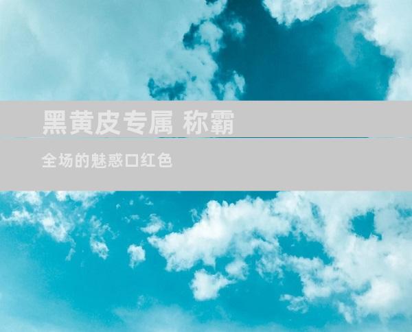 黑黄皮专属 称霸全场的魅惑口红色